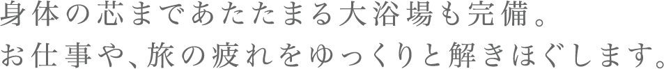 身体の芯まであたたまる大浴場も完備。 お仕事や、旅の疲れをゆっくりと解きほぐします。